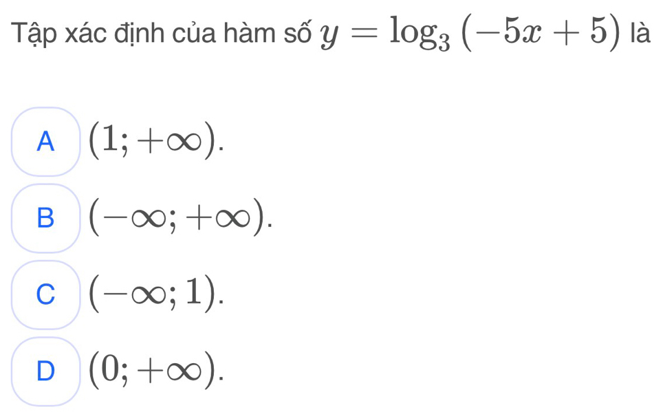 Tập xác định của hàm số y=log _3(-5x+5) là
A (1;+∈fty ).
B (-∈fty ;+∈fty ).
C (-∈fty ;1).
D (0;+∈fty ).