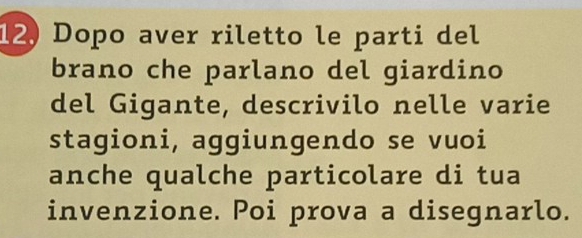 Dopo aver riletto le parti del 
brano che parlano del giardino 
del Gigante, descrivilo nelle varie 
stagioni, aggiungendo se vuoi 
anche qualche particolare di tua 
invenzione. Poi prova a disegnarlo.