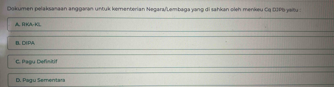 Dokumen pelaksanaan anggaran untuk kementerian Negara/Lembaga yang di sahkan oleh menkeu Cq DJPb yaitu :
A. RKA- KL
B. DIPA
C. Pagu Definitif
D. Pagu Sementara