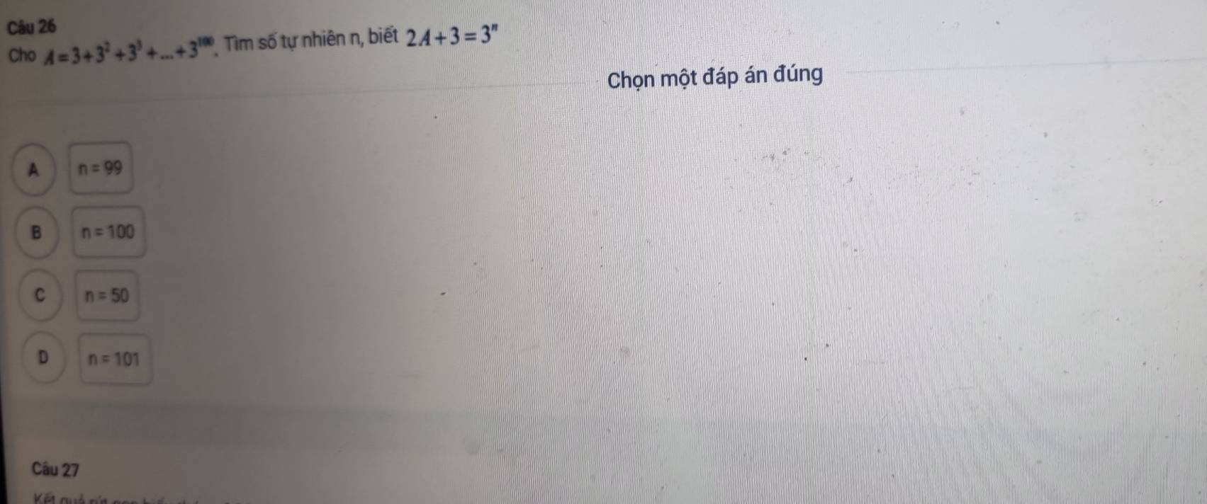 Cho A=3+3^2+3^3+...+3^(100) * Tìm số tự nhiên n, biết 2A+3=3^n
Chọn một đáp án đúng
A n=99
B n=100
C n=50
D n=101
Câu 27
Kết quả