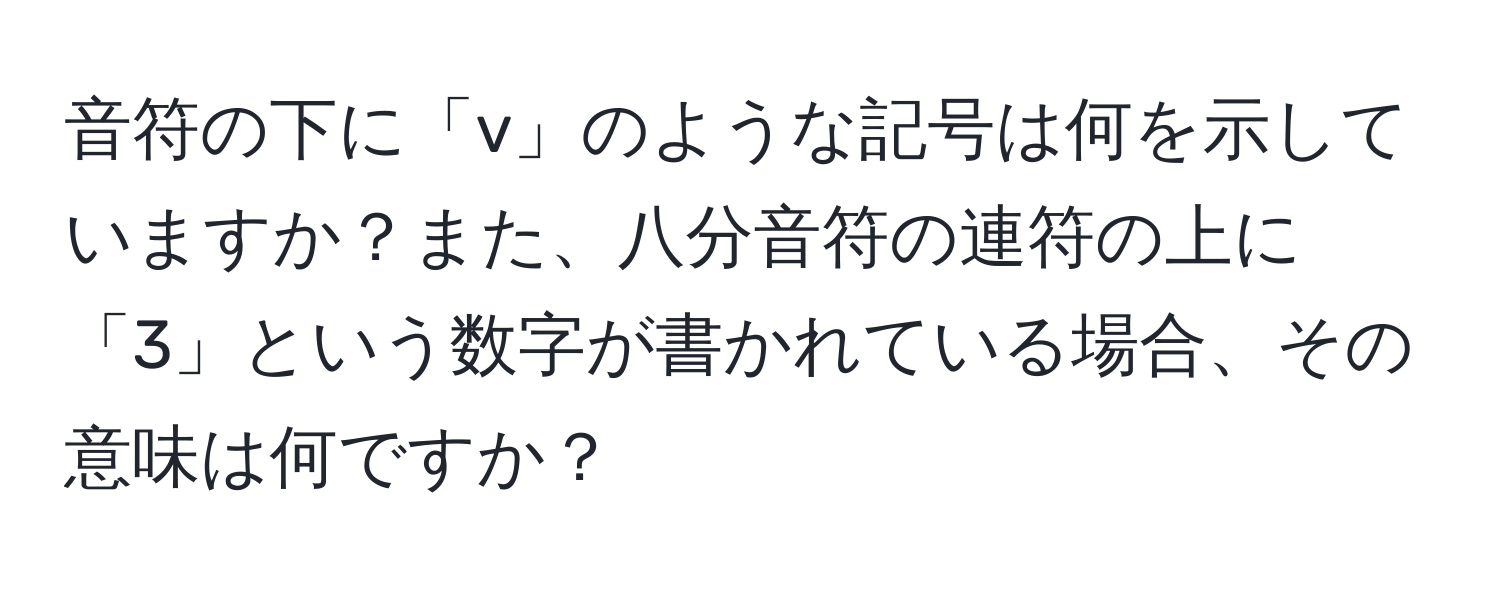 音符の下に「v」のような記号は何を示していますか？また、八分音符の連符の上に「3」という数字が書かれている場合、その意味は何ですか？