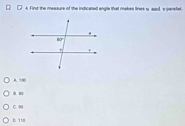 Find the measure of the indicated angle that makes lines u and vparallel,
A. 100
B. 80
C. 90
D. 110