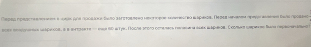 Перед лредставлением в цирк ηдляδηрίоοдажκи было заготовлено некоτорое колнчество шариηковδΠередη науалонмлредставлениη δылоδπеродано 
всех воадушньх шариковη а в антракте — еше 60 штукδ После этого осталась лоловина всех шариковδ Сколько шариков было лервонауально?