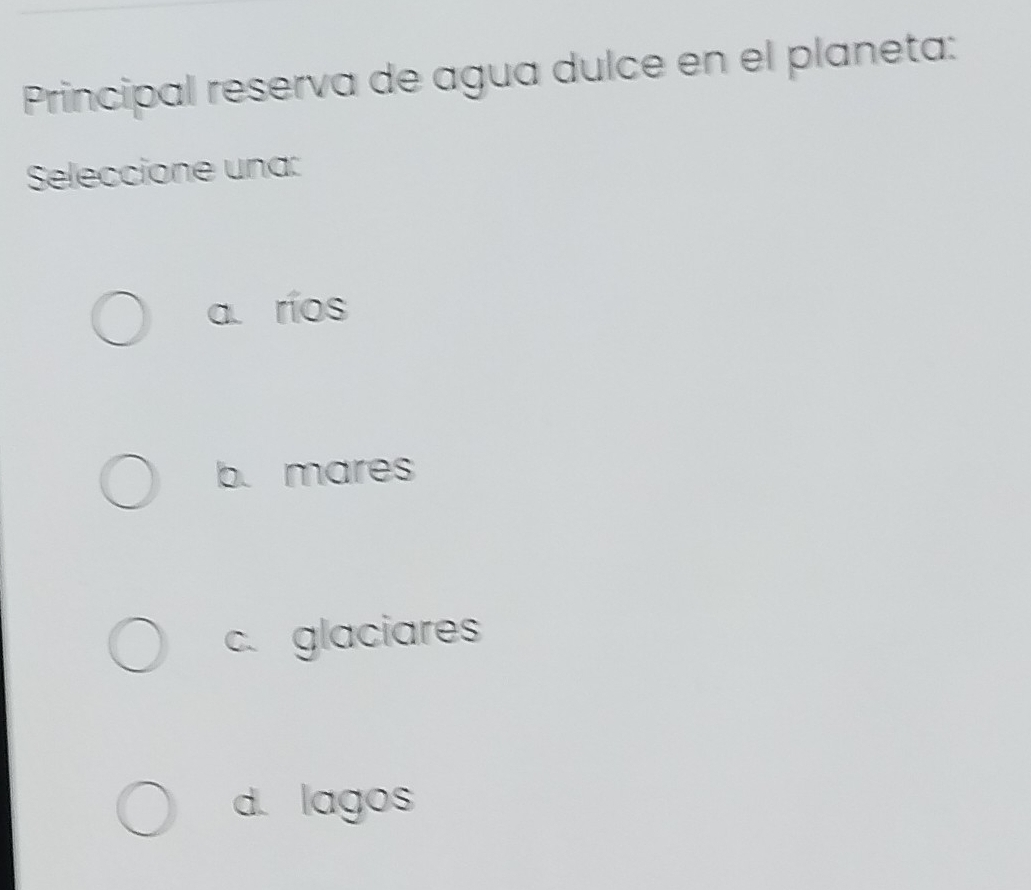 Principal reserva de agua dulce en el planeta:
Seleccione una:
a. ríos
b. mares
c. glaciares
d. lagos