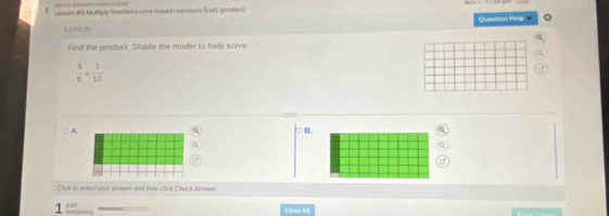 sesson # Multipiy bractions and mixed numbers ()MS graded ) 
13PS 20 Question Help 
Find the product. Shade the model to help solve
 5/6 *  1/10 
○ A.B. 
Cick to select your answer and then click Check Arowen 
1 p