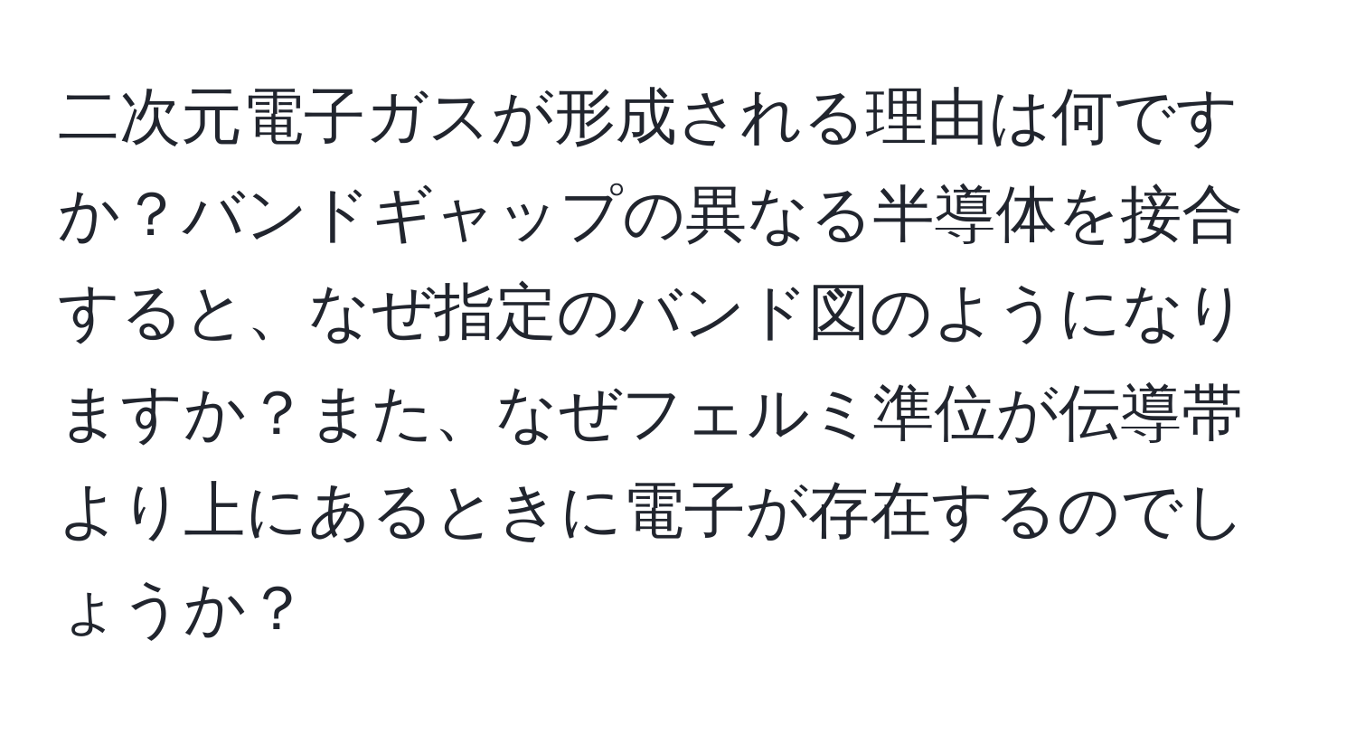 二次元電子ガスが形成される理由は何ですか？バンドギャップの異なる半導体を接合すると、なぜ指定のバンド図のようになりますか？また、なぜフェルミ準位が伝導帯より上にあるときに電子が存在するのでしょうか？