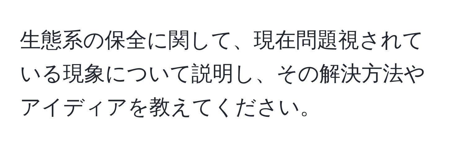 生態系の保全に関して、現在問題視されている現象について説明し、その解決方法やアイディアを教えてください。