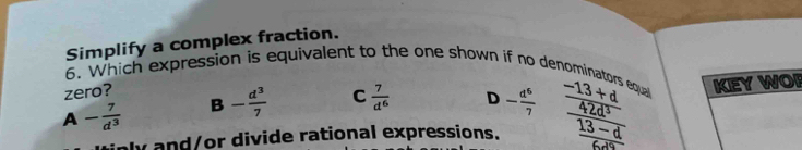 Simplify a complex fraction.
6. Which expression is equivalent to the one shown if no denominat
zero?
∠ - 7/d^3  B - d^3/7  C  7/d^6  D - d^6/7  frac -13+d_ 42d^3 aquall KEY WOP
y and/or divide rational expressions.  (13-d)/6d9 