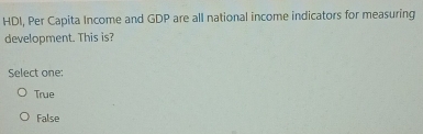 HDI, Per Capita Income and GDP are all national income indicators for measuring
development. This is?
Select one:
True
False