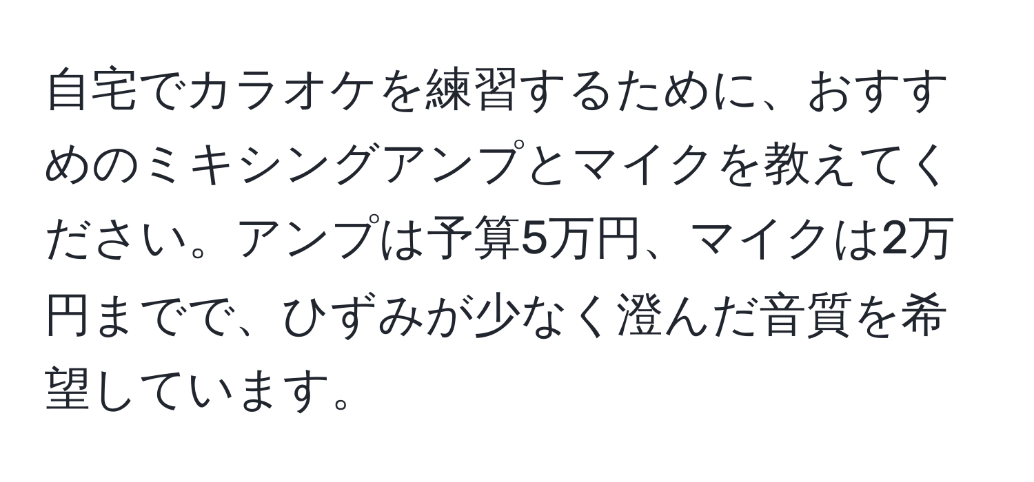 自宅でカラオケを練習するために、おすすめのミキシングアンプとマイクを教えてください。アンプは予算5万円、マイクは2万円までで、ひずみが少なく澄んだ音質を希望しています。