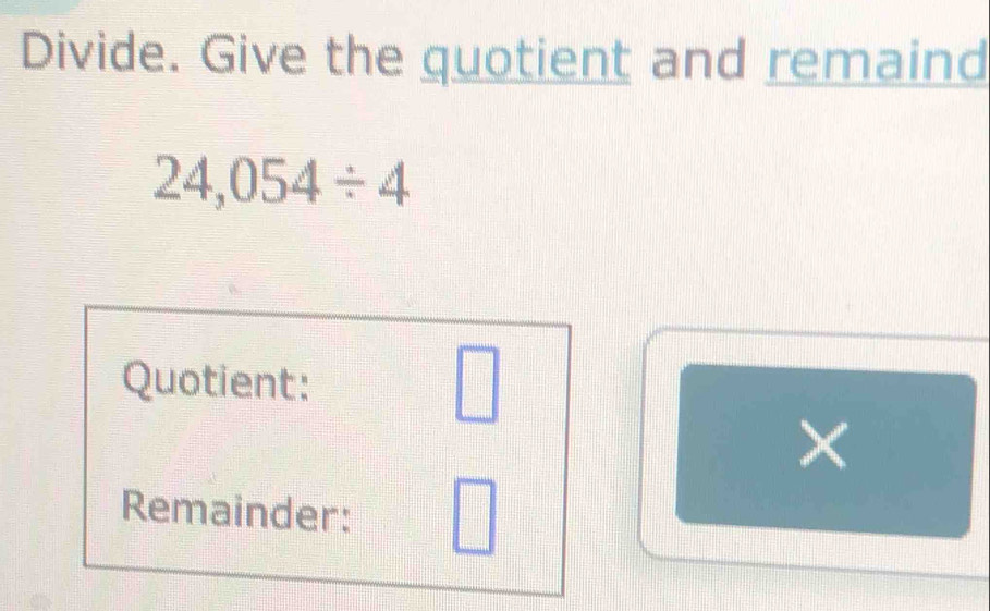 Divide. Give the quotient and remaind
24,054/ 4
Quotient: 
□ 
× 
Remainder: