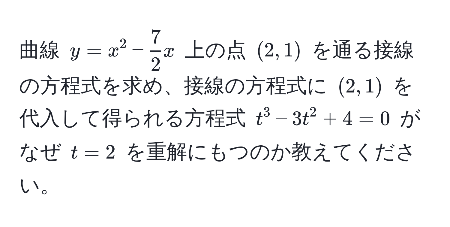 曲線 $y = x^(2 - frac7)2x$ 上の点 $(2, 1)$ を通る接線の方程式を求め、接線の方程式に $(2, 1)$ を代入して得られる方程式 $t^3 - 3t^2 + 4 = 0$ がなぜ $t = 2$ を重解にもつのか教えてください。