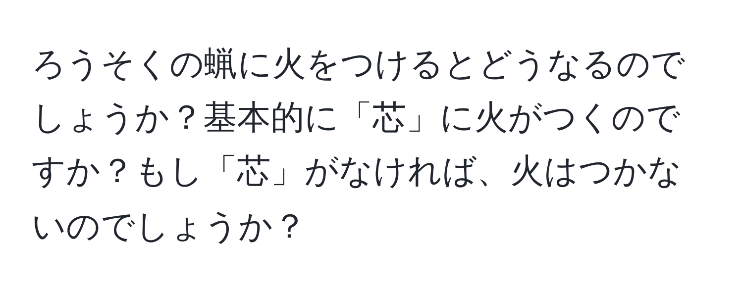 ろうそくの蝋に火をつけるとどうなるのでしょうか？基本的に「芯」に火がつくのですか？もし「芯」がなければ、火はつかないのでしょうか？