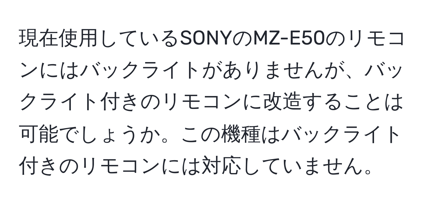 現在使用しているSONYのMZ-E50のリモコンにはバックライトがありませんが、バックライト付きのリモコンに改造することは可能でしょうか。この機種はバックライト付きのリモコンには対応していません。