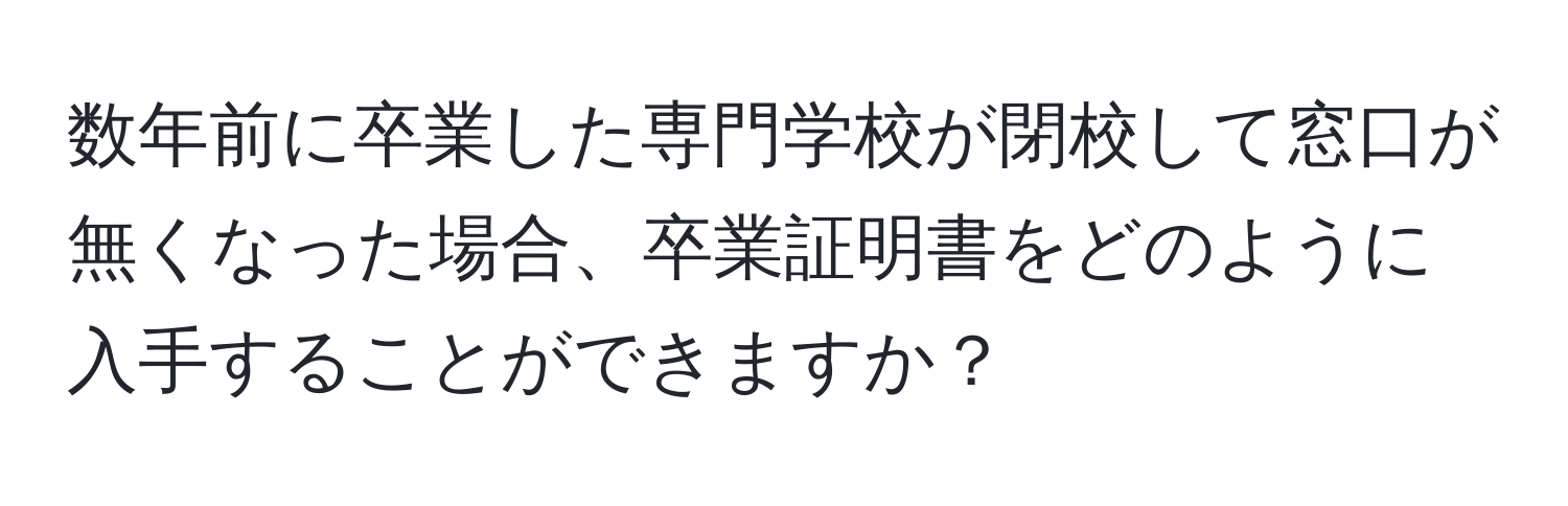 数年前に卒業した専門学校が閉校して窓口が無くなった場合、卒業証明書をどのように入手することができますか？