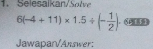 Selesaikan/Solve
6(-4+11)* 1.5/ (- 1/2 ) · SP 15 2 
Jawapan/Answer: