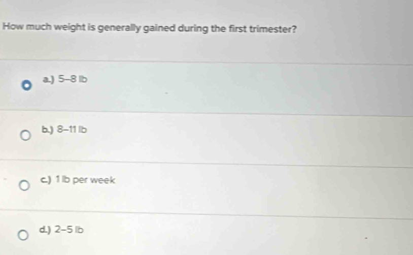 How much weight is generally gained during the first trimester?
a.) 5-8 lb
b.) 8-11 lb
c.) 1 lb per week
d.) 2-5 lb