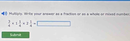 Multiply. Write your answer as a fraction or as a whole or mixed number
 3/4 * 1 1/4 * 2 1/4 =□
Submit