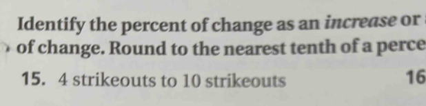 Identify the percent of change as an increase or 
of change. Round to the nearest tenth of a perce
15. 4 strikeouts to 10 strikeouts 16