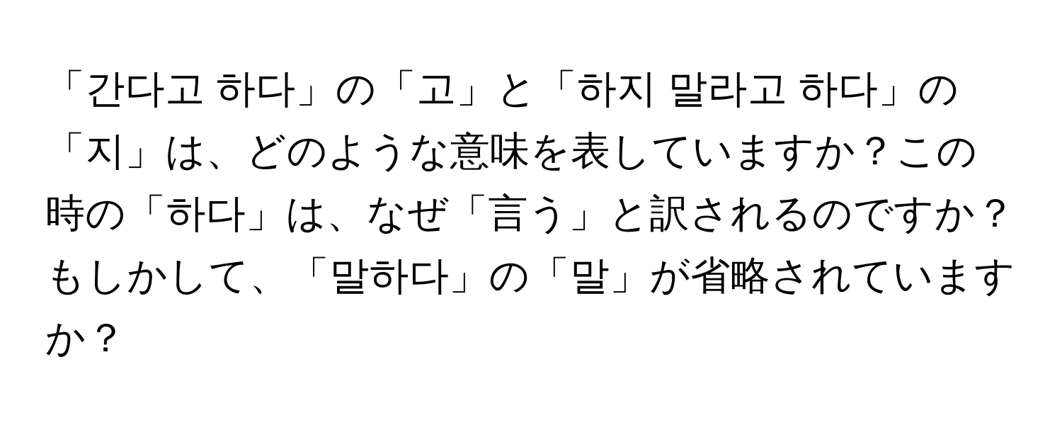 「간다고 하다」の「고」と「하지 말라고 하다」の「지」は、どのような意味を表していますか？この時の「하다」は、なぜ「言う」と訳されるのですか？もしかして、「말하다」の「말」が省略されていますか？