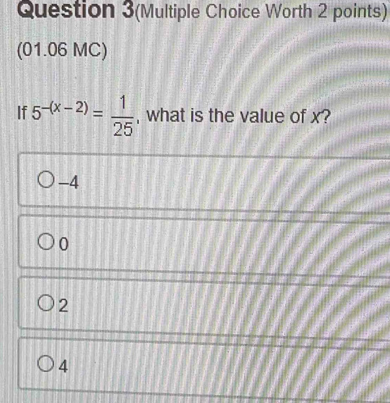 Question 3(Multiple Choice Worth 2 points)
(01.06 MC)
If 5^(-(x-2))= 1/25  , what is the value of x?
-4
0
2
4