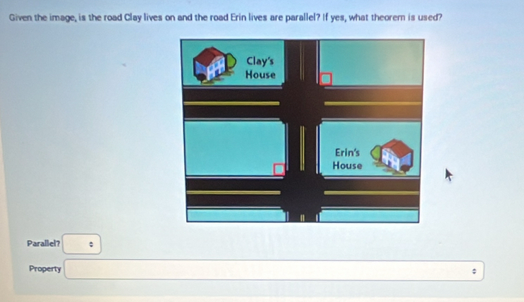 Given the image, is the road Clay lives on and the road Erin lives are parallel? If yes, what theorem is used? 
Parallel? : 
Property □ □  ;