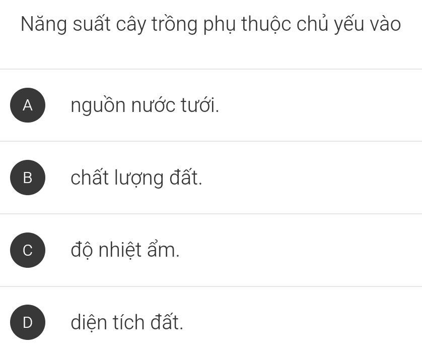 Năng suất cây trồng phụ thuộc chủ yếu vào
A nguồn nước tưới.
B chất lượng đất.
độ nhiệt ẩm.
diện tích đất.