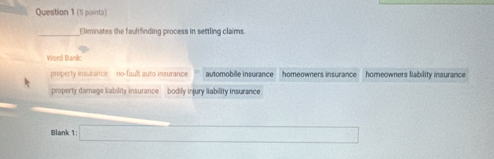 Eliminates the faultfinding process in settling claims.
Word Banic
property insurance no-fault auto insurance automobile insurance homeowners insurance homeowners liability insurance
property damage liability insurance bodily injury liability insurance
Blank 1: □