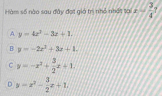 Hàm số nào sau đây đạt giá trị nhỏ nhất tại x= 3/4  ?
A y=4x^2-3x+1.
B y=-2x^2+3x+1.
C y=-x^2+ 3/2 x+1.
I y=x^2- 3/2 x+1.