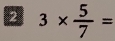 2 3*  5/7 =