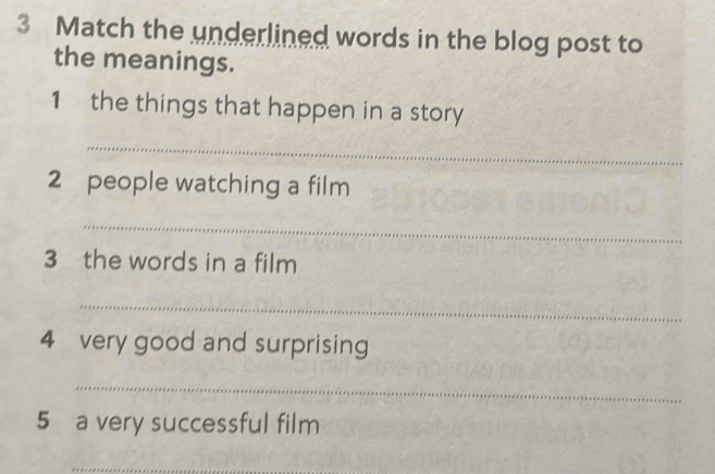 Match the underlined words in the blog post to 
the meanings. 
1 the things that happen in a story 
_ 
2 people watching a film 
_ 
3 the words in a film 
_ 
4 very good and surprising 
_ 
5 a very successful film 
_