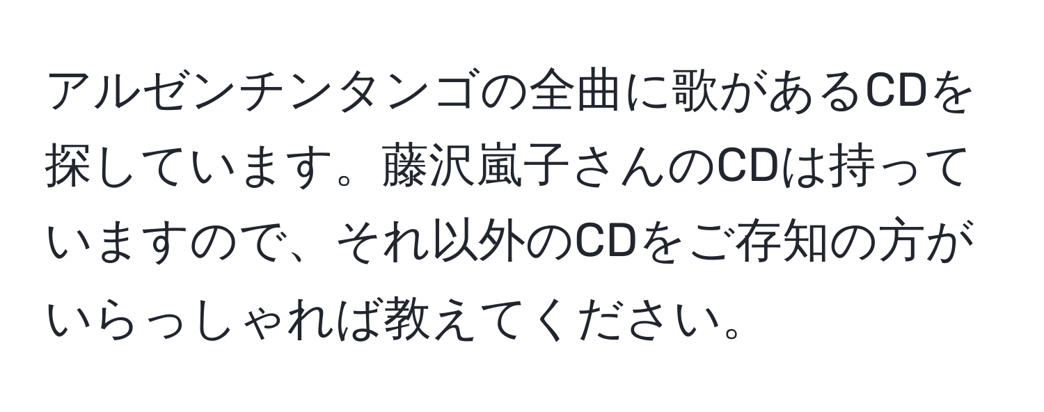 アルゼンチンタンゴの全曲に歌があるCDを探しています。藤沢嵐子さんのCDは持っていますので、それ以外のCDをご存知の方がいらっしゃれば教えてください。