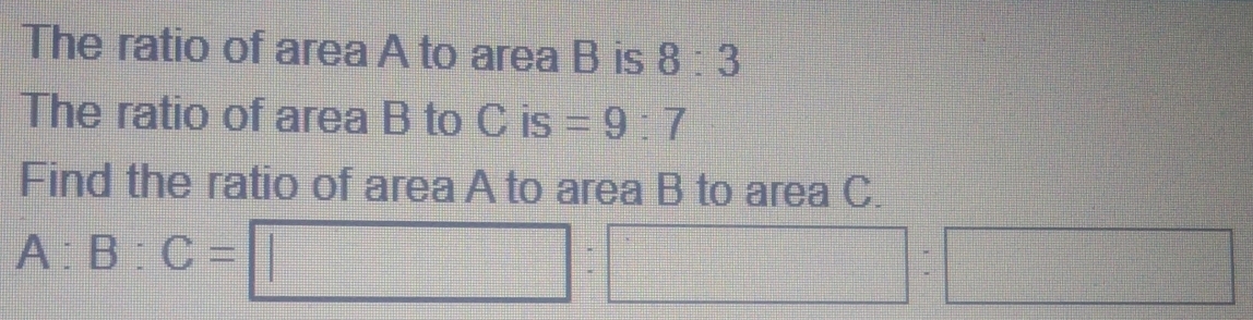 The ratio of area A to area B is 8:3
The ratio of area B to C is =9:7
Find the ratio of area A to area B to area C.
A:B:C=□ :□ :□