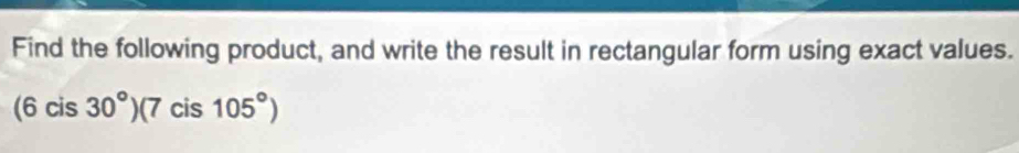Find the following product, and write the result in rectangular form using exact values.
(6cis30°)(7cis105°)