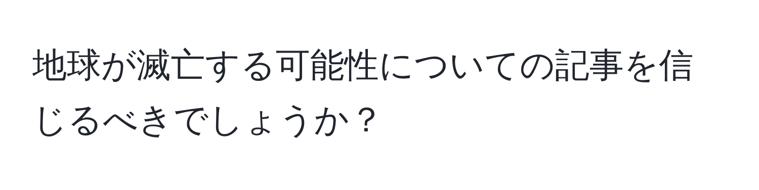 地球が滅亡する可能性についての記事を信じるべきでしょうか？