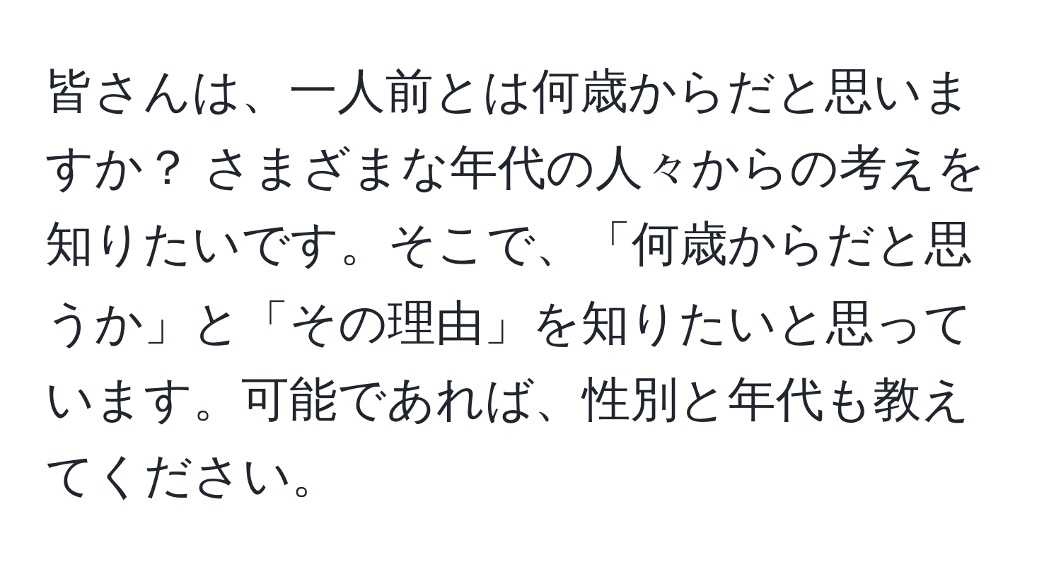 皆さんは、一人前とは何歳からだと思いますか？ さまざまな年代の人々からの考えを知りたいです。そこで、「何歳からだと思うか」と「その理由」を知りたいと思っています。可能であれば、性別と年代も教えてください。