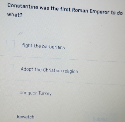 Constantine was the first Roman Emperor to do
what?
fight the barbarians
Adopt the Christian religion
conquer Turkey
Rewatch