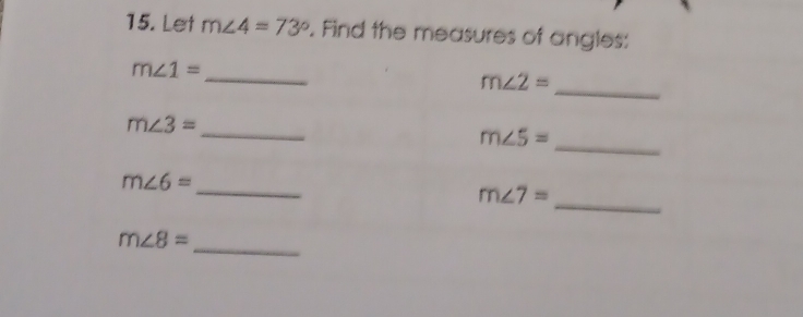 Let m∠ 4=73°. Find the measures of angles: 
_
m∠ 1=
_
m∠ 2=
_
m∠ 3=
m∠ 5=
_ 
_
m∠ 6=
_
m∠ 7=
_
m∠ 8=