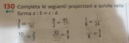 130 Completa le seguenti proporzioni e scrivile nella 
forma a:b=c:d.
 3/5 = (...)/10 
♂=x
1 -3 -; frac _ 8= 3/4 