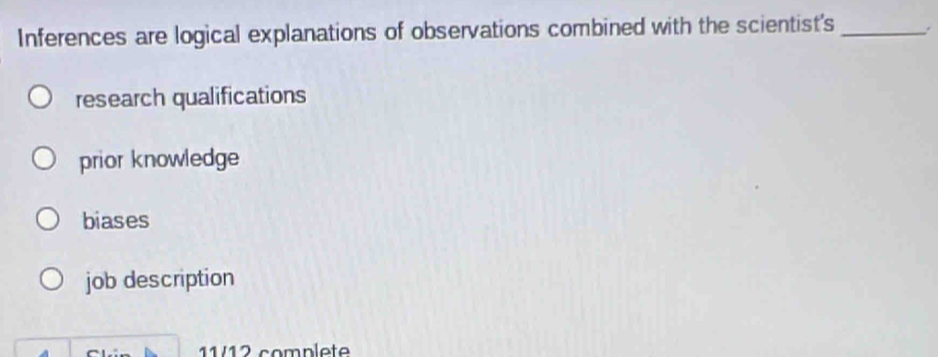 Inferences are logical explanations of observations combined with the scientist's _.
research qualifications
prior knowledge
biases
job description
/ 1 2 compl et