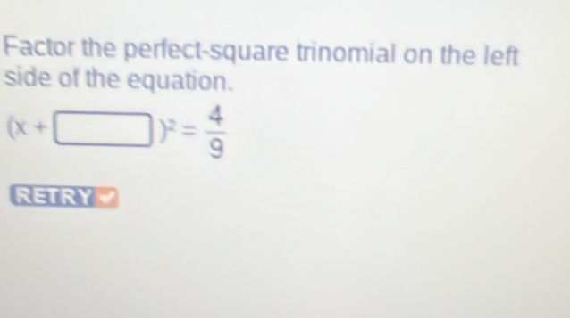 Factor the perfect-square trinomial on the left 
side of the equation.
(x+□ )^2= 4/9 
RETRY