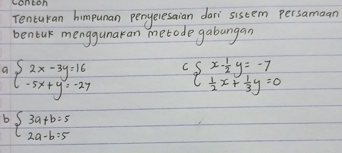 contoh
Tencuran himpunan penyeresaian dari sistem persamaan
bentur menggunaran metode gabangan
a beginarrayl 2x-3y=16 -5x+y=-27endarray.
C beginarrayl x- 1/2 y=-7  1/2 x+ 1/3 y=0endarray.
b beginarrayl 3a+b=5 2a-b=5endarray.