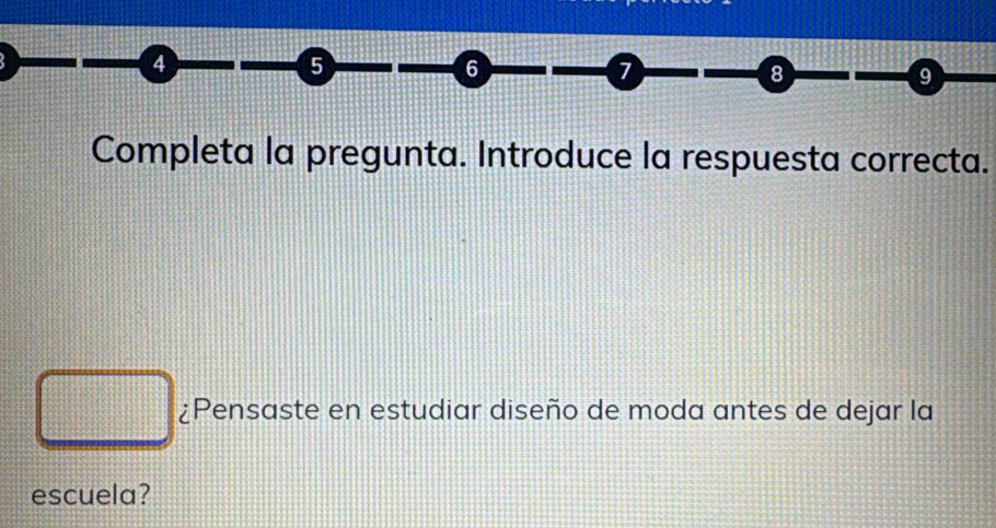 4
5
6
7
8
9
Completa la pregunta. Introduce la respuesta correcta. 
¿Pensaste en estudiar diseño de moda antes de dejar la 
escuela?