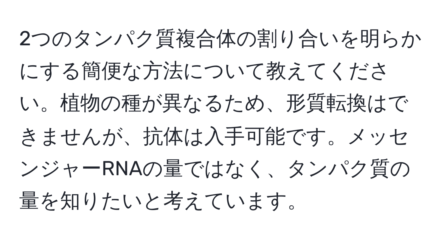 2つのタンパク質複合体の割り合いを明らかにする簡便な方法について教えてください。植物の種が異なるため、形質転換はできませんが、抗体は入手可能です。メッセンジャーRNAの量ではなく、タンパク質の量を知りたいと考えています。