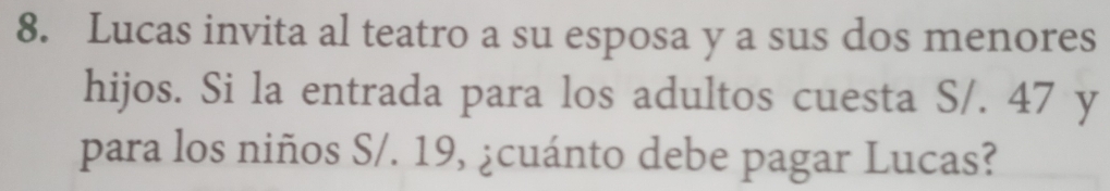 Lucas invita al teatro a su esposa y a sus dos menores 
hijos. Si la entrada para los adultos cuesta S/. 47 y 
para los niños S/. 19, ¿cuánto debe pagar Lucas?