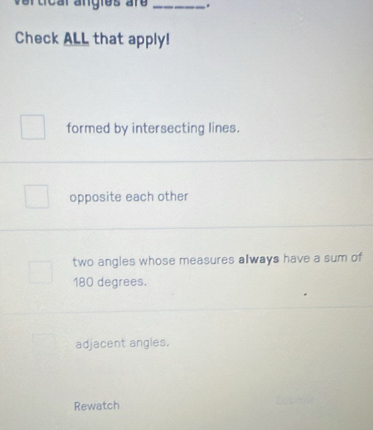 rtical angies are .
Check ALL that apply!
formed by intersecting lines.
opposite each other
two angles whose measures always have a sum of
180 degrees.
adjacent angles.
Rewatch