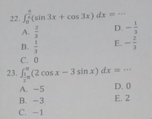 ∈t _0^((frac π)6)(sin 3x+cos 3x)dx=...
A.  2/3 
D. - 1/3 
B.  1/3 
E. - 2/3 
C. 0
23. ∈t _ 1/2 π ^π (2cos x-3sin x)dx=·s
A. -5 D. 0
B. -3 E. 2
C. -1