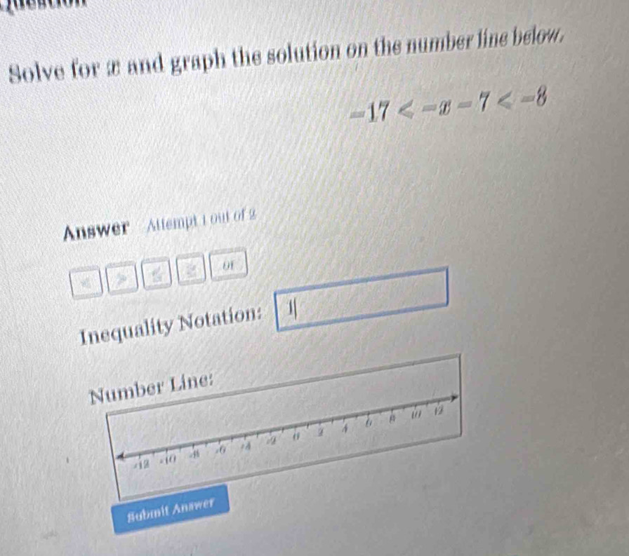 Solve for æ and graph the solution on the number line below.
-17
Answer Attempt t out of 2 
of 
Inequality Notation: 
Submit Answer