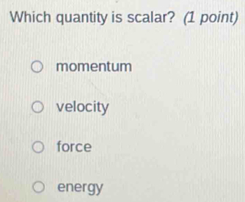 Which quantity is scalar? (1 point)
momentum
velocity
force
energy