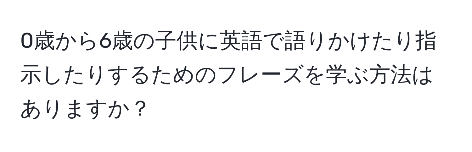 0歳から6歳の子供に英語で語りかけたり指示したりするためのフレーズを学ぶ方法はありますか？